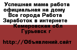 Успешная мама(работа официальная на дому) - Все города Работа » Заработок в интернете   . Кемеровская обл.,Гурьевск г.